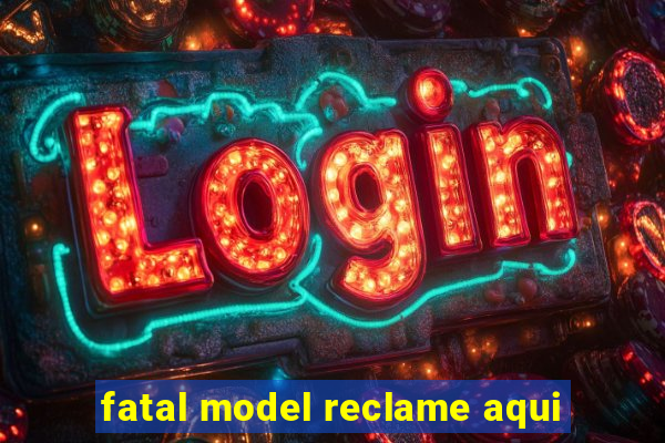 fatal model reclame aqui